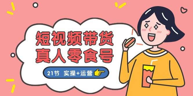 短视频带货真人零食号：更全面的零食带货教程：21节 实操+运营-搜易资源网