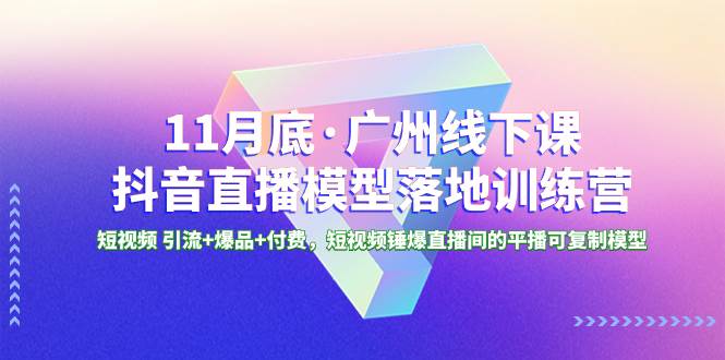 11月底·广州线下课抖音直播模型落地特训营，短视频 引流+爆品+付费，短视频锤爆直播间的平播可复制模型-搜易资源网