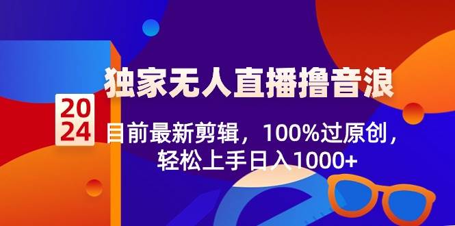 2024独家无人直播撸音浪，目前最新剪辑，100%过原创，轻松上手日入1000+-搜易资源网