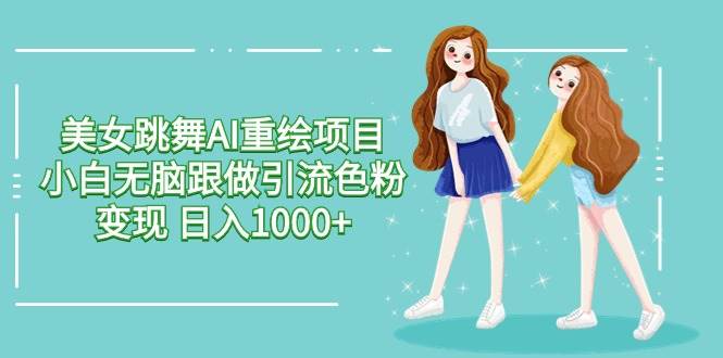 美女跳舞AI重绘项目 小白无脑跟做引流色粉变现 日入1000+-搜易资源网