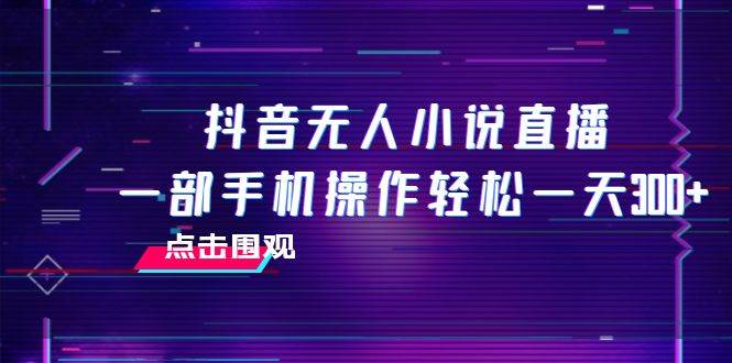抖音无人小说直播 一部手机操作轻松一天300+-搜易资源网