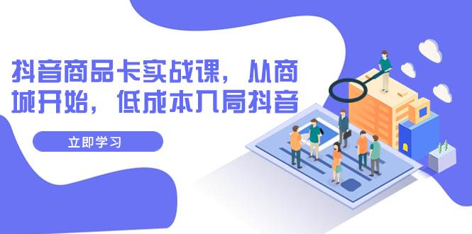 抖音商品卡实战课，从商城开始，低成本入局抖音（13节课）-搜易资源网