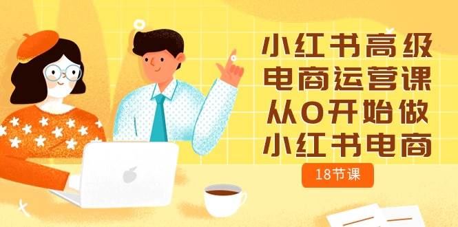 小红书高级电商运营课，从0开始做小红书电商（18节课）-搜易资源网