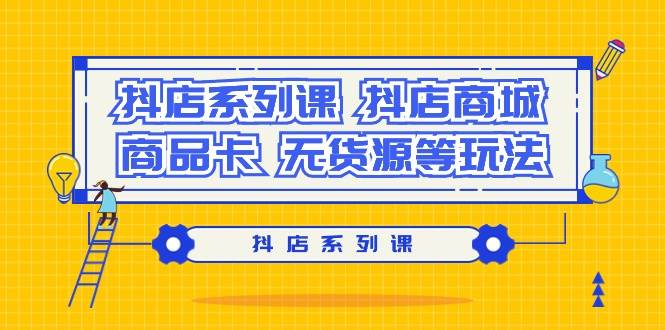 抖店系列课，抖店商城、商品卡、无货源等玩法-搜易资源网