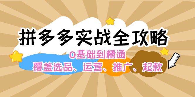 拼多多实战全攻略：0基础到精通，覆盖选品、运营、推广、起款-搜易资源网