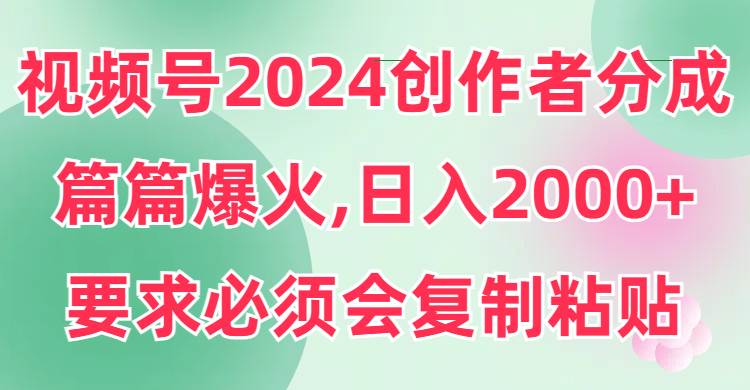视频号2024创作者分成，片片爆火，要求必须会复制粘贴，日入2000+-搜易资源网