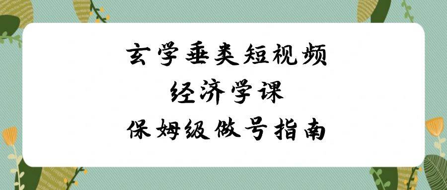 玄学 垂类短视频经济学课，保姆级做号指南（8节课）-搜易资源网