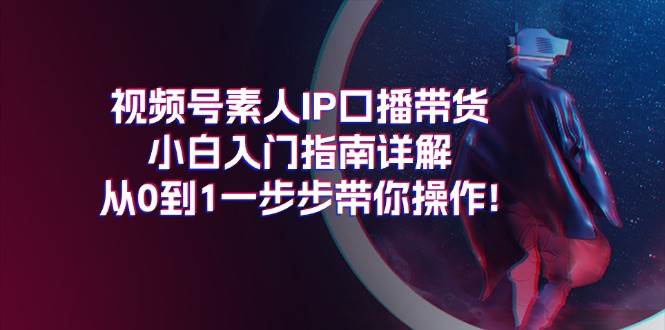 视频号素人IP口播带货小白入门指南详解，从0到1一步步带你操作!-搜易资源网