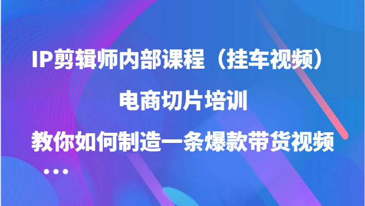 IP剪辑师内部课程（挂车视频），电商切片培训，教你如何制造一条爆款带货视频（更新）-搜易资源网