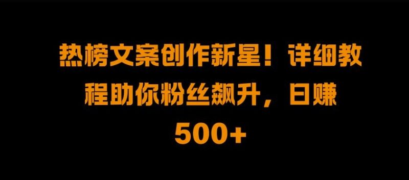 热榜文案创作新星!详细教程助你粉丝飙升,日入500+-百盟网
